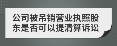 公司被吊销营业执照股东是否可以提清算诉讼