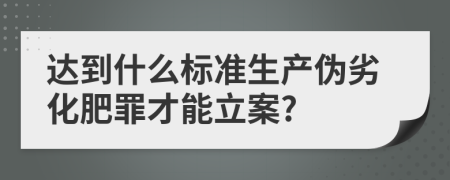 达到什么标准生产伪劣化肥罪才能立案?