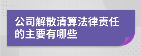 公司解散清算法律责任的主要有哪些