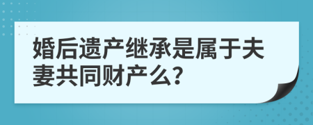 婚后遗产继承是属于夫妻共同财产么？