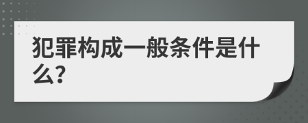 犯罪构成一般条件是什么？