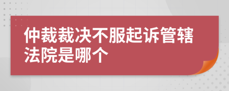 仲裁裁决不服起诉管辖法院是哪个