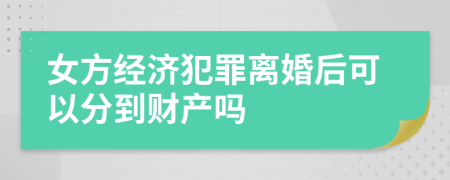 女方经济犯罪离婚后可以分到财产吗