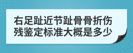 右足趾近节趾骨骨折伤残鉴定标准大概是多少