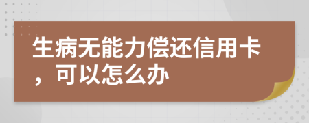 生病无能力偿还信用卡，可以怎么办