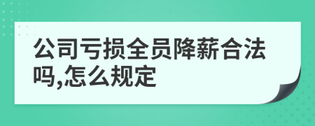 公司亏损全员降薪合法吗,怎么规定