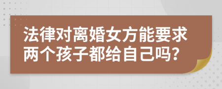 法律对离婚女方能要求两个孩子都给自己吗？