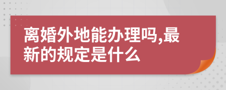 离婚外地能办理吗,最新的规定是什么