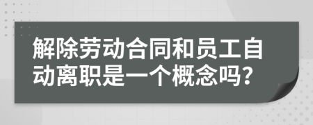 解除劳动合同和员工自动离职是一个概念吗？