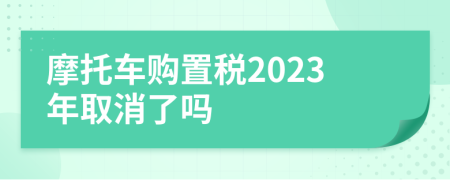 摩托车购置税2023年取消了吗