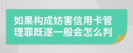 如果构成妨害信用卡管理罪既遂一般会怎么判