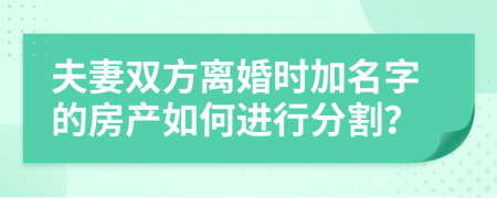 夫妻双方离婚时加名字的房产如何进行分割？