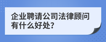 企业聘请公司法律顾问有什么好处？