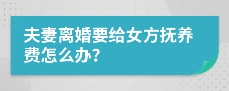 夫妻离婚要给女方抚养费怎么办？