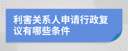 利害关系人申请行政复议有哪些条件