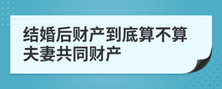 结婚后财产到底算不算夫妻共同财产