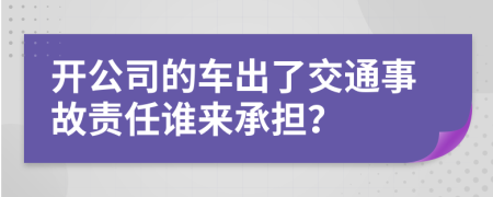 开公司的车出了交通事故责任谁来承担？
