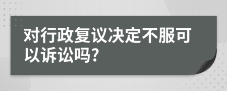 对行政复议决定不服可以诉讼吗?