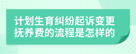 计划生育纠纷起诉变更抚养费的流程是怎样的