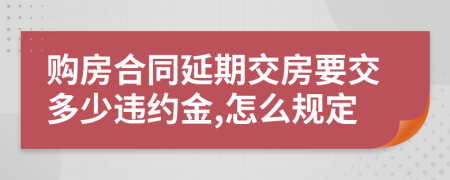 购房合同延期交房要交多少违约金,怎么规定