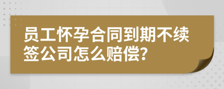 员工怀孕合同到期不续签公司怎么赔偿？