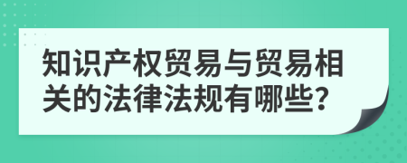 知识产权贸易与贸易相关的法律法规有哪些？