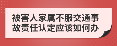 被害人家属不服交通事故责任认定应该如何办