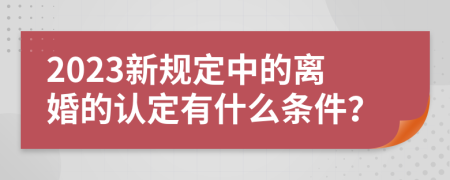 2023新规定中的离婚的认定有什么条件？
