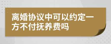 离婚协议中可以约定一方不付抚养费吗