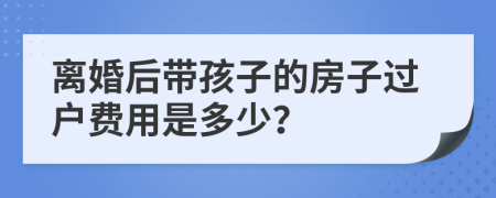 离婚后带孩子的房子过户费用是多少？