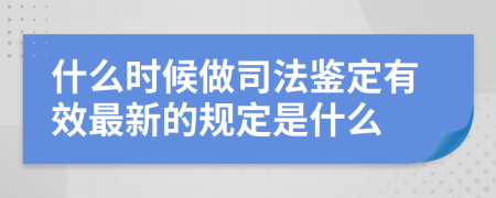 什么时候做司法鉴定有效最新的规定是什么