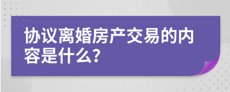 协议离婚房产交易的内容是什么？