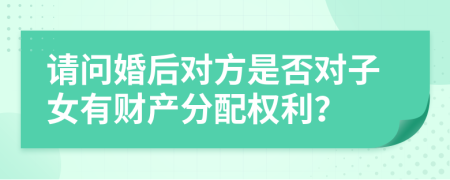 请问婚后对方是否对子女有财产分配权利？