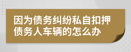 因为债务纠纷私自扣押债务人车辆的怎么办