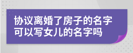 协议离婚了房子的名字可以写女儿的名字吗