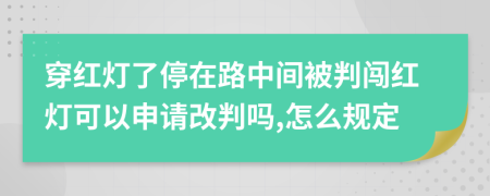 穿红灯了停在路中间被判闯红灯可以申请改判吗,怎么规定