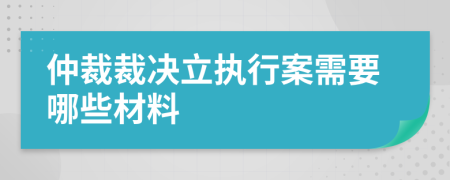 仲裁裁决立执行案需要哪些材料
