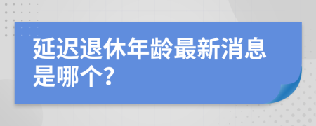 延迟退休年龄最新消息是哪个？