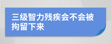 三级智力残疾会不会被拘留下来