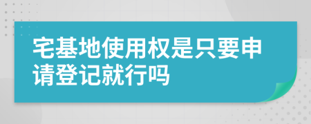 宅基地使用权是只要申请登记就行吗