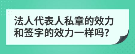 法人代表人私章的效力和签字的效力一样吗？