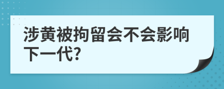 涉黄被拘留会不会影响下一代?