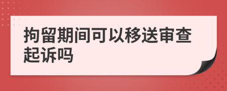 拘留期间可以移送审查起诉吗