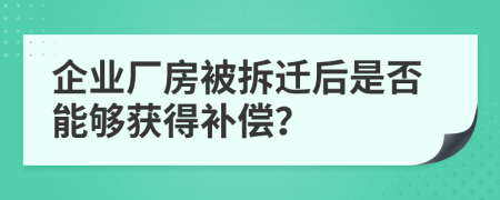 企业厂房被拆迁后是否能够获得补偿？