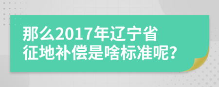 那么2017年辽宁省征地补偿是啥标准呢？