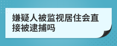 嫌疑人被监视居住会直接被逮捕吗