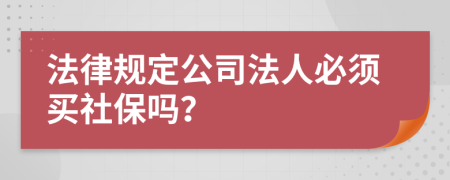 法律规定公司法人必须买社保吗？