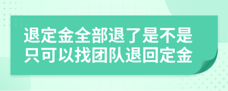 退定金全部退了是不是只可以找团队退回定金