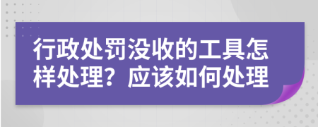 行政处罚没收的工具怎样处理？应该如何处理