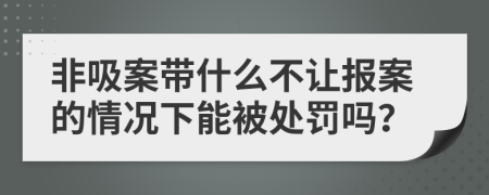 非吸案带什么不让报案的情况下能被处罚吗？